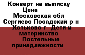 Конверт на выписку › Цена ­ 1 000 - Московская обл., Сергиево-Посадский р-н, Хотьково г. Дети и материнство » Постельные принадлежности   